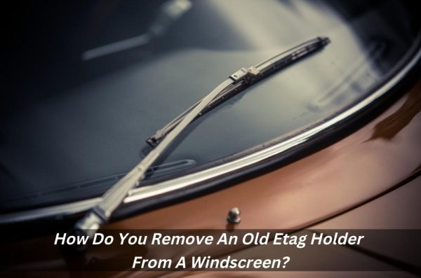 how-do-you-remove-an-old-etag-holder-from-a-windscreen-blog